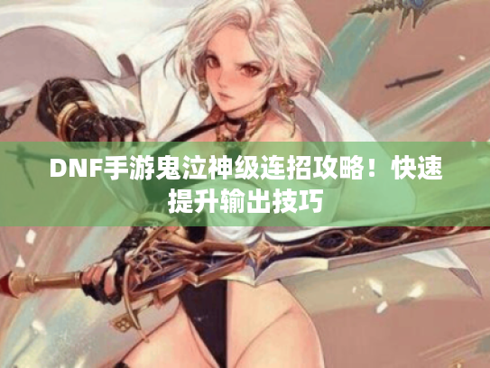 DNF手游鬼泣神级连招攻略!快速提升输出技巧 DNF手游鬼泣神级连招攻略!快速提升输出技巧