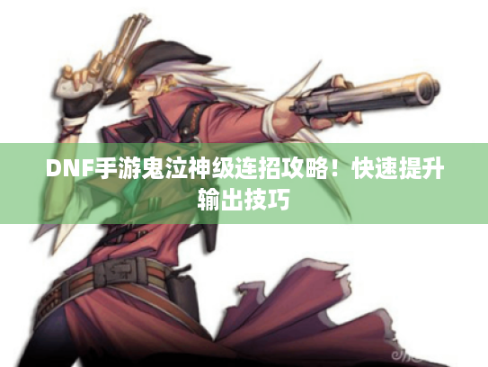 DNF手游鬼泣神级连招攻略!快速提升输出技巧 DNF手游鬼泣神级连招攻略!快速提升输出技巧