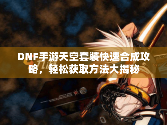 DNF手游天空套装快速合成攻略,轻松获取方法大揭秘 DNF手游天空套装快速合成攻略,轻松获取方法大揭秘