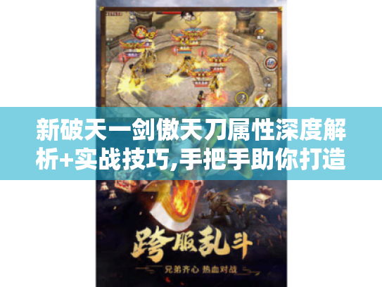 新破天一剑傲天刀属性深度解析+实战技巧,手把手助你打造终极神兵! 新破天一剑傲天刀属性深度解析+实战技巧,手把手助你打造终极神兵!