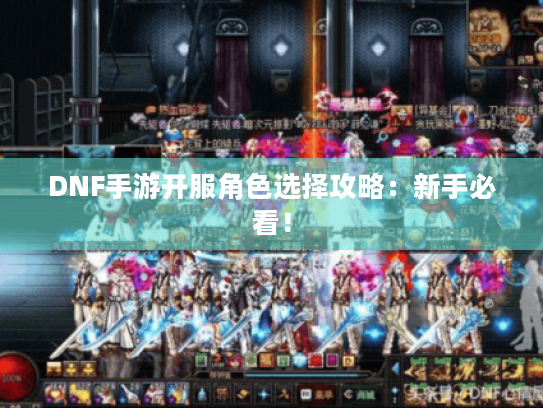 DNF手游开服角色选择攻略：新手必看！