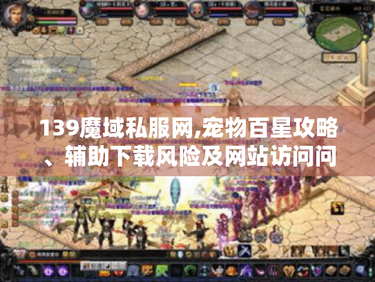 139魔域私服网,宠物百星攻略、辅助下载风险及网站访问问题全解 139魔域私服网,宠物百星攻略、辅助下载风险及网站访问问题全解