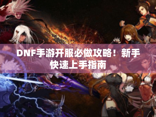 DNF手游开服必做攻略!新手快速上手指南 DNF手游开服必做攻略!新手快速上手指南