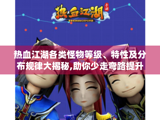 热血江湖各类怪物等级、特性及分布规律大揭秘,助你少走弯路提升实力! 热血江湖各类怪物等级、特性及分布规律大揭秘,助你少走弯路提升实力!