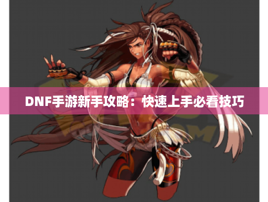 DNF手游新手攻略:快速上手必看技巧 DNF手游新手攻略:快速上手必看技巧
