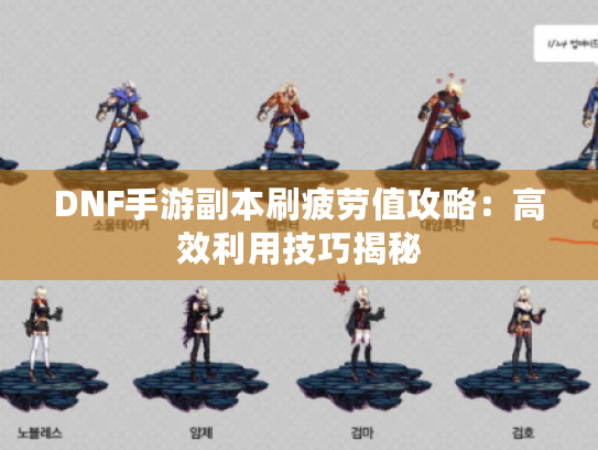 DNF手游副本刷疲劳值攻略：高效利用技巧揭秘