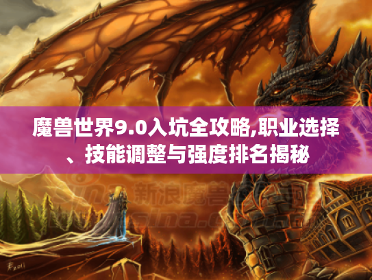 魔兽世界9.0入坑全攻略,职业选择、技能调整与强度排名揭秘 魔兽世界9.0入坑全攻略,职业选择、技能调整与强度排名揭秘