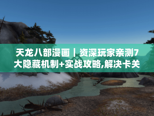 天龙八部漫画|资深玩家亲测7大隐藏机制+实战攻略,解决卡关痛点横扫雁门关! 天龙八部漫画|资深玩家亲测7大隐藏机制+实战攻略,解决卡关痛点横扫雁门关!