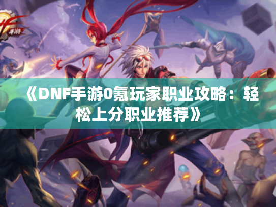 《DNF手游0氪玩家职业攻略:轻松上分职业推荐》 《DNF手游0氪玩家职业攻略:轻松上分职业推荐》