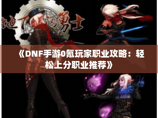《DNF手游0氪玩家职业攻略:轻松上分职业推荐》 《DNF手游0氪玩家职业攻略:轻松上分职业推荐》