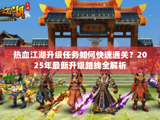 热血江湖升级任务如何快速通关?2025年最新升级路线全解析 热血江湖升级任务如何快速通关?2025年最新升级路线全解析
