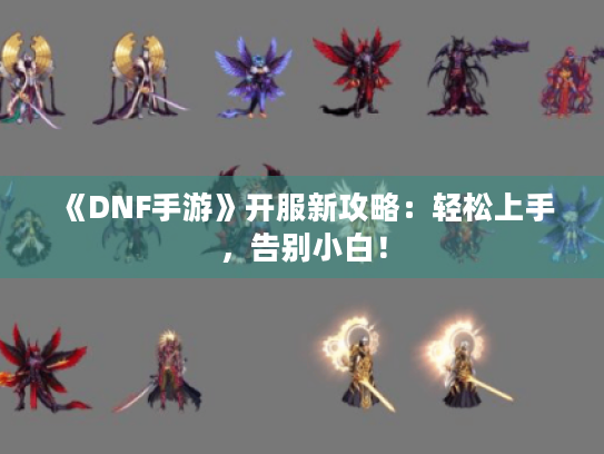 《DNF手游》开服新攻略:轻松上手,告别小白! 《DNF手游》开服新攻略:轻松上手,告别小白!