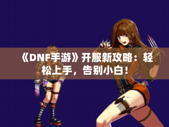 《DNF手游》开服新攻略:轻松上手,告别小白! 《DNF手游》开服新攻略:轻松上手,告别小白!