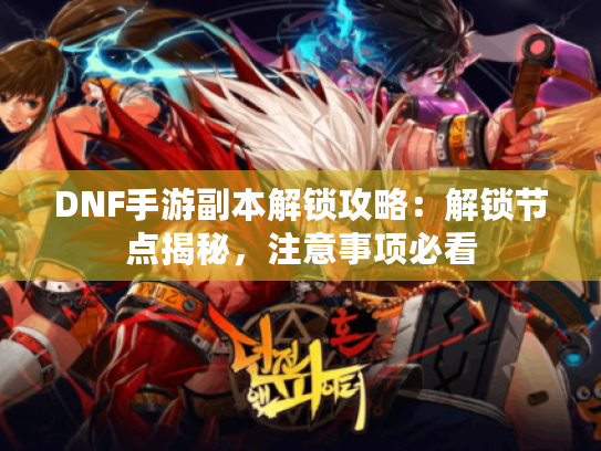 DNF手游副本解锁攻略：解锁节点揭秘，注意事项必看