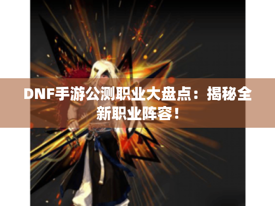 DNF手游公测职业大盘点:揭秘全新职业阵容! DNF手游公测职业大盘点:揭秘全新职业阵容!