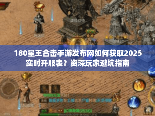 180星王合击手游发布网如何获取2025实时开服表?资深玩家避坑指南 180星王合击手游发布网如何获取2025实时开服表?资深玩家避坑指南
