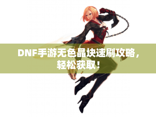 DNF手游无色晶块速刷攻略,轻松获取! DNF手游无色晶块速刷攻略,轻松获取!