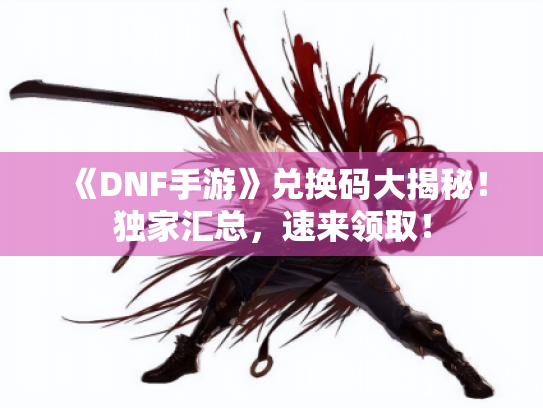 《DNF手游》兑换码大揭秘!独家汇总,速来领取! 《DNF手游》兑换码大揭秘!独家汇总,速来领取!