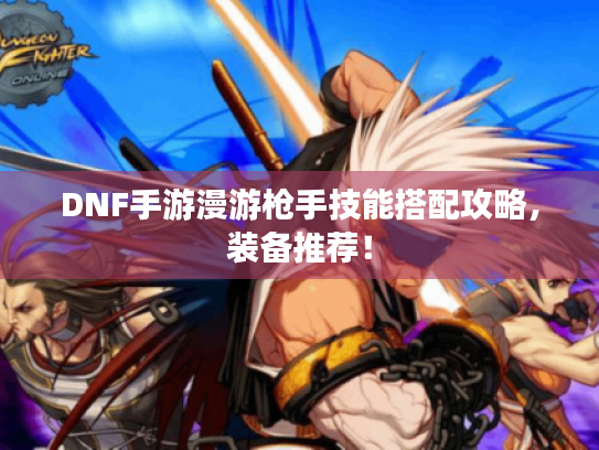 DNF手游漫游枪手技能搭配攻略,装备推荐! DNF手游漫游枪手技能搭配攻略,装备推荐!