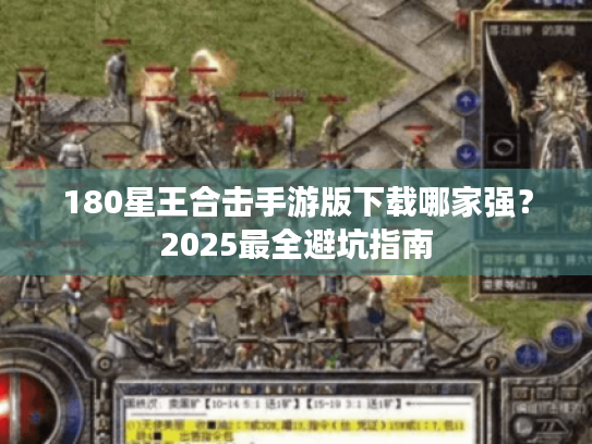 180星王合击手游版下载哪家强?2025最全避坑指南 180星王合击手游版下载哪家强?2025最全避坑指南