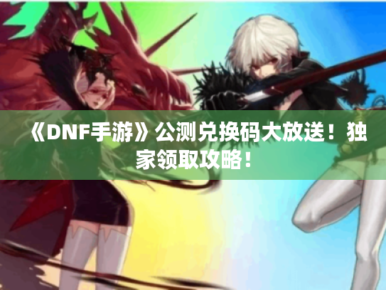 《DNF手游》公测兑换码大放送!独家领取攻略! 《DNF手游》公测兑换码大放送!独家领取攻略!