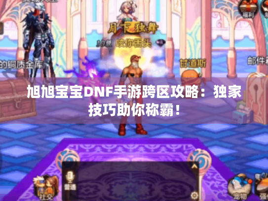 旭旭宝宝DNF手游跨区攻略:独家技巧助你称霸! 旭旭宝宝DNF手游跨区攻略:独家技巧助你称霸!