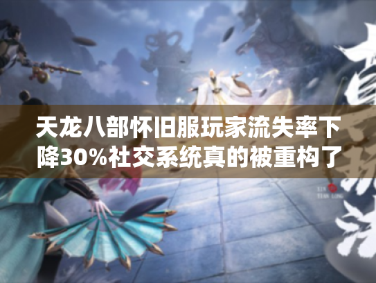 天龙八部怀旧服玩家流失率下降30%社交系统真的被重构了吗? 天龙八部怀旧服玩家流失率下降30%社交系统真的被重构了吗?