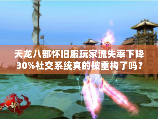 天龙八部怀旧服玩家流失率下降30%社交系统真的被重构了吗? 天龙八部怀旧服玩家流失率下降30%社交系统真的被重构了吗?