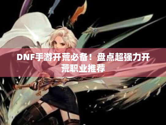 DNF手游开荒必备!盘点超强力开荒职业推荐 DNF手游开荒必备!盘点超强力开荒职业推荐