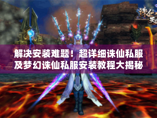 解决安装难题!超详细诛仙私服及梦幻诛仙私服安装教程大揭秘 解决安装难题!超详细诛仙私服及梦幻诛仙私服安装教程大揭秘