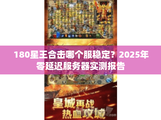 180星王合击哪个服稳定？2025年零延迟服务器实测报告