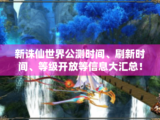 新诛仙世界公测时间、刷新时间、等级开放等信息大汇总!玩家速看 新诛仙世界公测时间、刷新时间、等级开放等信息大汇总!玩家速看