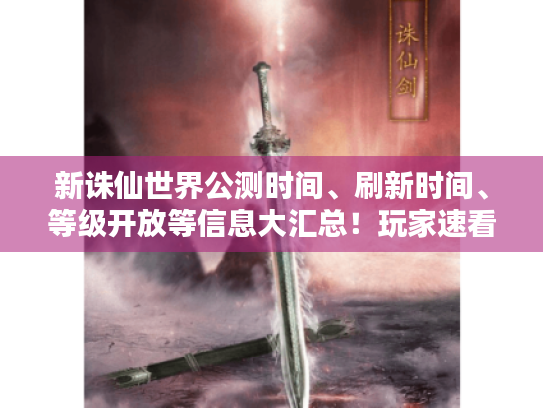 新诛仙世界公测时间、刷新时间、等级开放等信息大汇总!玩家速看 新诛仙世界公测时间、刷新时间、等级开放等信息大汇总!玩家速看