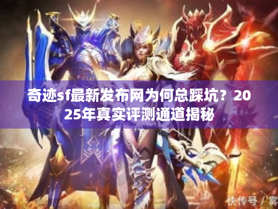 奇迹sf最新发布网为何总踩坑?2025年真实评测通道揭秘 奇迹sf最新发布网为何总踩坑?2025年真实评测通道揭秘