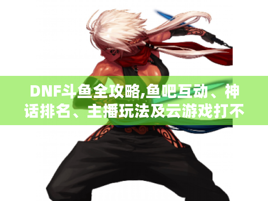 DNF斗鱼全攻略,鱼吧互动、神话排名、主播玩法及云游戏打不开咋办 DNF斗鱼全攻略,鱼吧互动、神话排名、主播玩法及云游戏打不开咋办