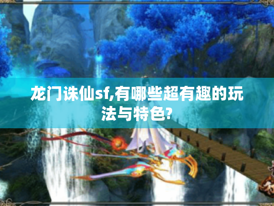 龙门诛仙sf,有哪些超有趣的玩法与特色? 龙门诛仙sf,有哪些超有趣的玩法与特色?
