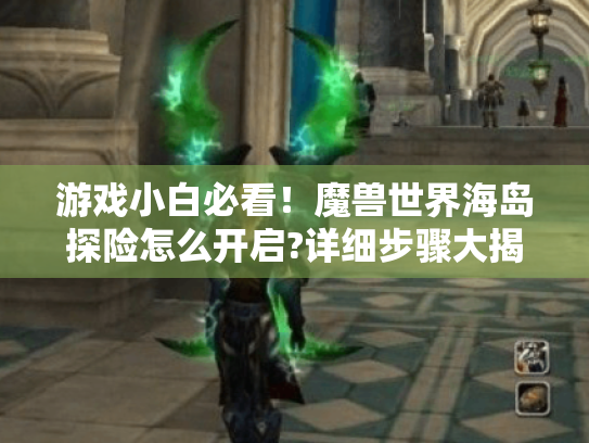 游戏小白必看！魔兽世界海岛探险怎么开启?详细步骤大揭秘