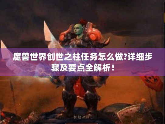 魔兽世界创世之柱任务怎么做?详细步骤及要点全解析! 魔兽世界创世之柱任务怎么做?详细步骤及要点全解析!