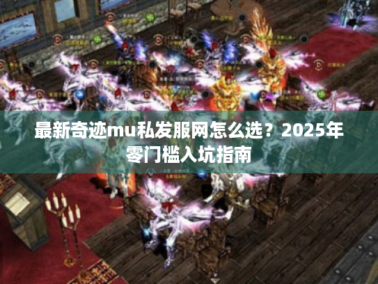 最新奇迹mu私发服网怎么选?2025年零门槛入坑指南 最新奇迹mu私发服网怎么选?2025年零门槛入坑指南