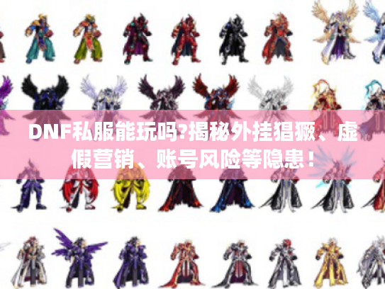 DNF私服能玩吗?揭秘外挂猖獗、虚假营销、账号风险等隐患! DNF私服能玩吗?揭秘外挂猖獗、虚假营销、账号风险等隐患!