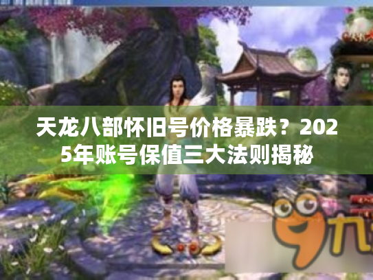 天龙八部怀旧号价格暴跌?2025年账号保值三大法则揭秘 天龙八部怀旧号价格暴跌?2025年账号保值三大法则揭秘