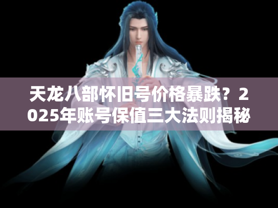 天龙八部怀旧号价格暴跌?2025年账号保值三大法则揭秘 天龙八部怀旧号价格暴跌?2025年账号保值三大法则揭秘