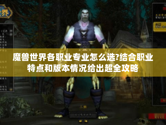 魔兽世界各职业专业怎么选?结合职业特点和版本情况给出超全攻略 魔兽世界各职业专业怎么选?结合职业特点和版本情况给出超全攻略