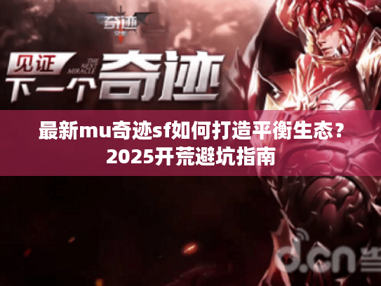 最新mu奇迹sf如何打造平衡生态?2025开荒避坑指南 最新mu奇迹sf如何打造平衡生态?2025开荒避坑指南