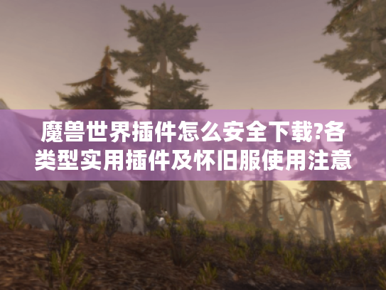 魔兽世界插件怎么安全下载?各类型实用插件及怀旧服使用注意全攻略 魔兽世界插件怎么安全下载?各类型实用插件及怀旧服使用注意全攻略
