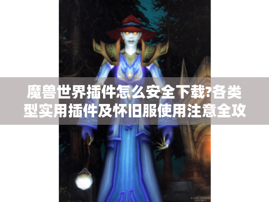 魔兽世界插件怎么安全下载?各类型实用插件及怀旧服使用注意全攻略 魔兽世界插件怎么安全下载?各类型实用插件及怀旧服使用注意全攻略