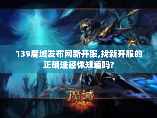 139魔域发布网新开服,找新开服的正确途径你知道吗? 139魔域发布网新开服,找新开服的正确途径你知道吗?