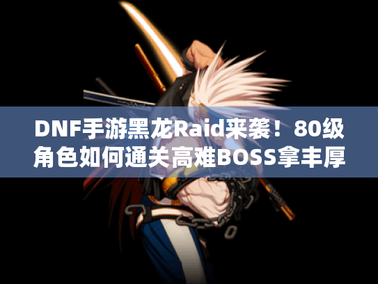 DNF手游黑龙Raid来袭！80级角色如何通关高难BOSS拿丰厚奖励?