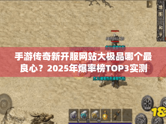 手游传奇新开服网站大极品哪个最良心？2025年爆率榜TOP3实测