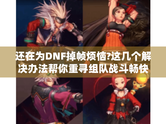 还在为DNF掉帧烦恼?这几个解决办法帮你重寻组队战斗畅快体验! 还在为DNF掉帧烦恼?这几个解决办法帮你重寻组队战斗畅快体验!